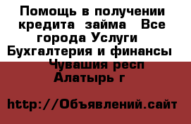 Помощь в получении кредита, займа - Все города Услуги » Бухгалтерия и финансы   . Чувашия респ.,Алатырь г.